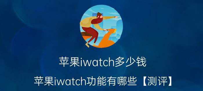 苹果iwatch多少钱 苹果iwatch功能有哪些【测评】